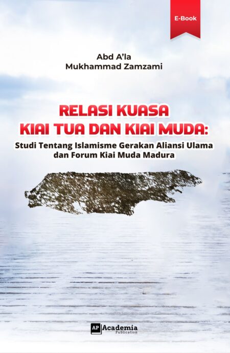 Relasi Kuasa Kiai Tua dan Kiai Muda: Studi Tentang Islamisme Gerakan Aliansi Ulama dan Forum Kiai Muda Madura